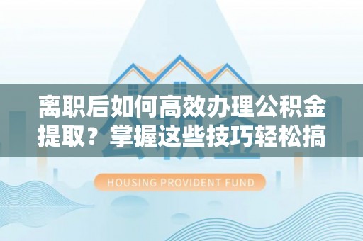 千山离职后如何高效办理公积金提取？掌握这些技巧轻松搞定