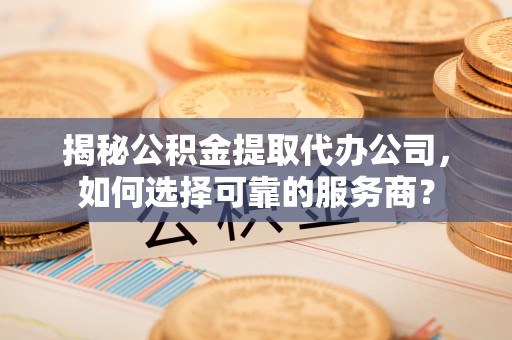 千山揭秘公积金提取代办公司，如何选择可靠的服务商？