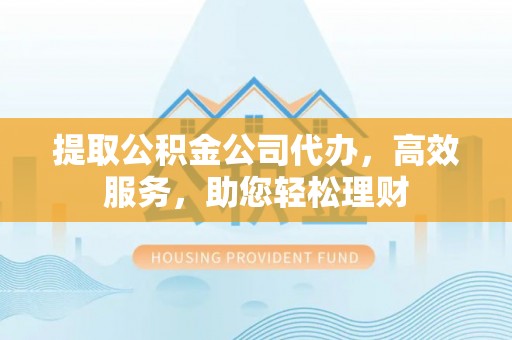 千山提取公积金公司代办，高效服务，助您轻松理财