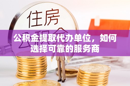 千山公积金提取代办单位，如何选择可靠的服务商