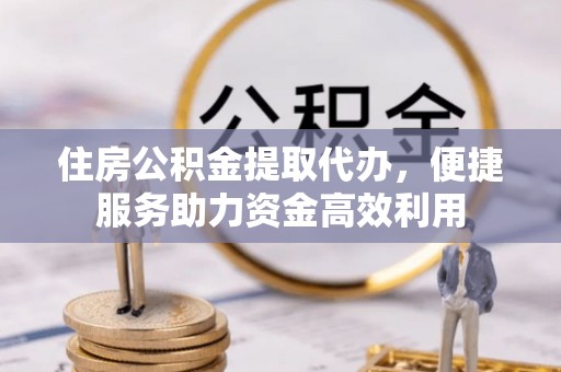千山住房公积金提取代办，便捷服务助力资金高效利用