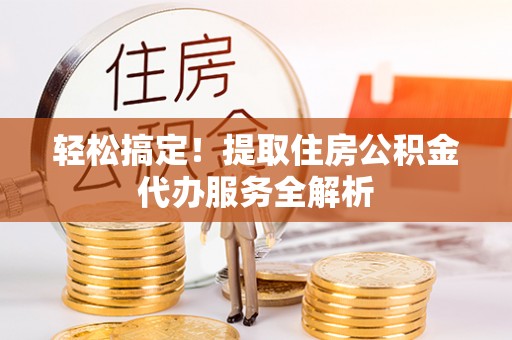 千山轻松搞定！提取住房公积金代办服务全解析