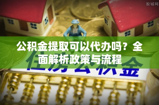 千山公积金提取可以代办吗？全面解析政策与流程