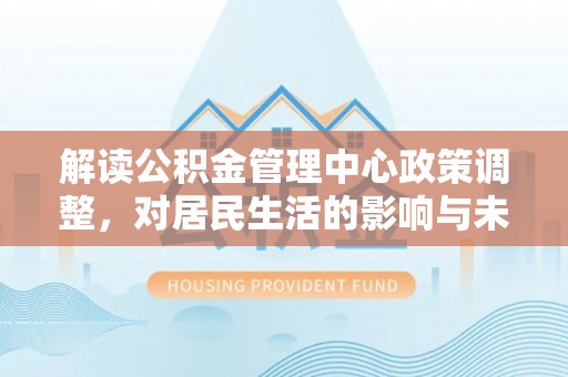 千山解读公积金管理中心政策调整，对居民生活的影响与未来展望