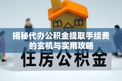 千山揭秘代办公积金提取手续费的玄机与实用攻略