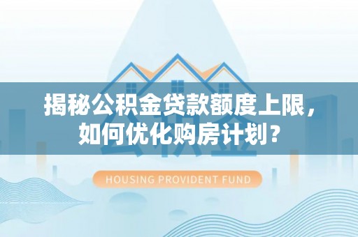 千山揭秘公积金贷款额度上限，如何优化购房计划？