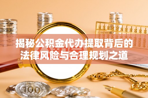 千山揭秘公积金代办提取背后的法律风险与合理规划之道