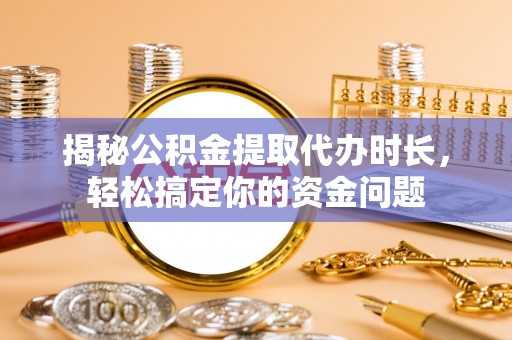 千山揭秘公积金提取代办时长，轻松搞定你的资金问题