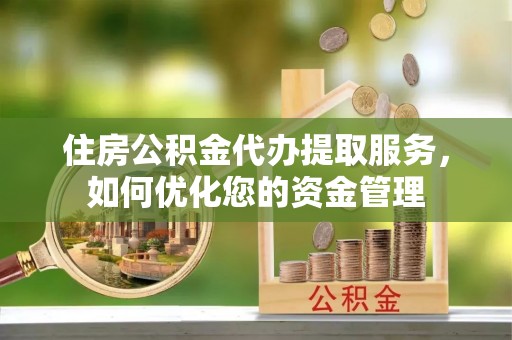 千山住房公积金代办提取服务，如何优化您的资金管理