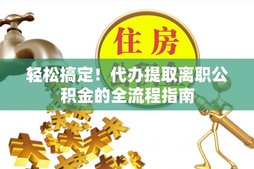 千山轻松搞定！代办提取离职公积金的全流程指南