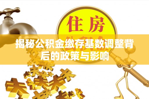 千山揭秘公积金缴存基数调整背后的政策与影响