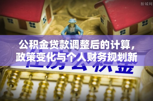 千山公积金贷款调整后的计算，政策变化与个人财务规划新思路