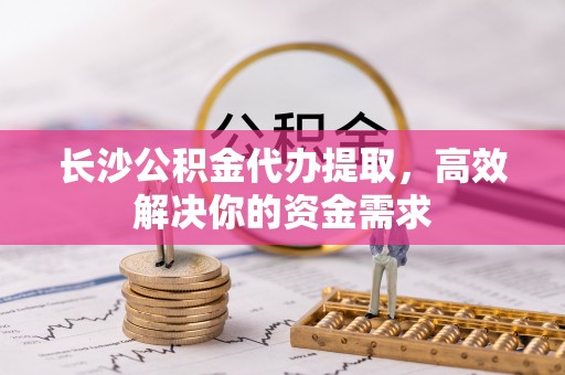 千山长沙公积金代办提取，高效解决你的资金需求