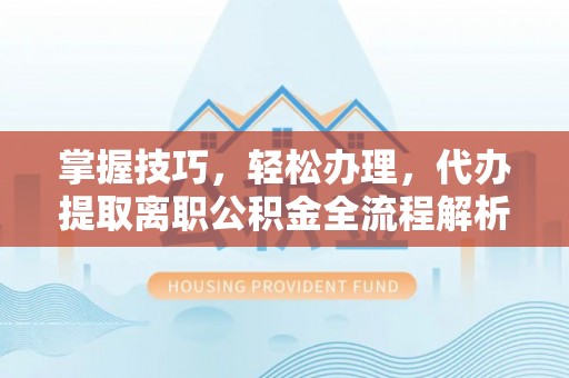千山掌握技巧，轻松办理，代办提取离职公积金全流程解析