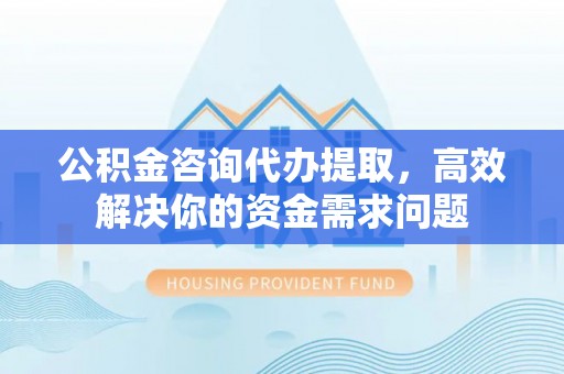 千山公积金咨询代办提取，高效解决你的资金需求问题