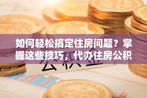 千山如何轻松搞定住房问题？掌握这些技巧，代办住房公积金提取不再难