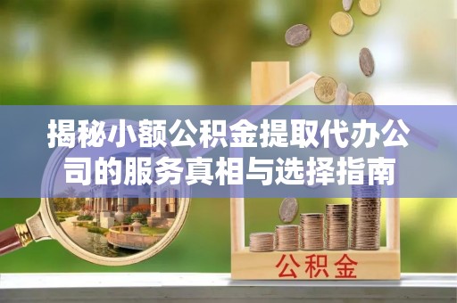 千山揭秘小额公积金提取代办公司的服务真相与选择指南