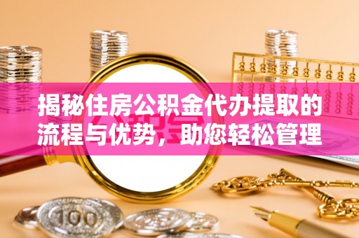 千山揭秘住房公积金代办提取的流程与优势，助您轻松管理资金