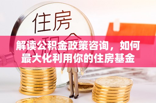 千山解读公积金政策咨询，如何最大化利用你的住房基金