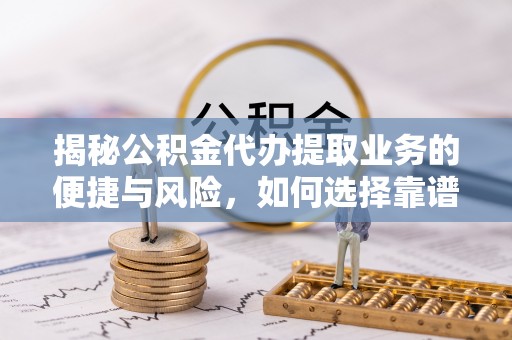 千山揭秘公积金代办提取业务的便捷与风险，如何选择靠谱服务？