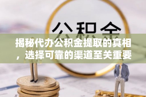 千山揭秘代办公积金提取的真相，选择可靠的渠道至关重要