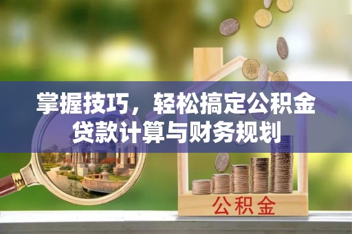 千山掌握技巧，轻松搞定公积金贷款计算与财务规划
