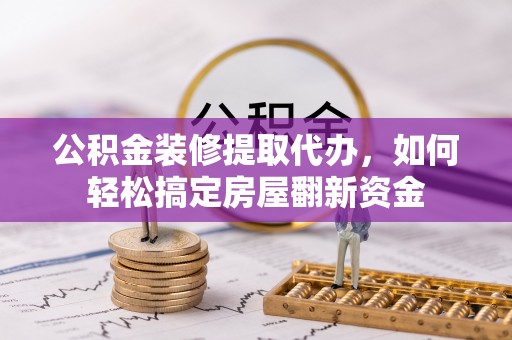 千山公积金装修提取代办，如何轻松搞定房屋翻新资金