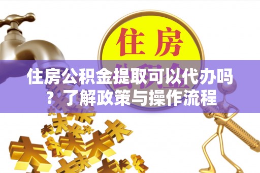 千山住房公积金提取可以代办吗？了解政策与操作流程