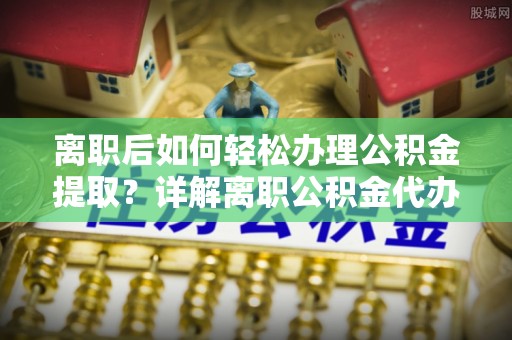 千山离职后如何轻松办理公积金提取？详解离职公积金代办提取流程