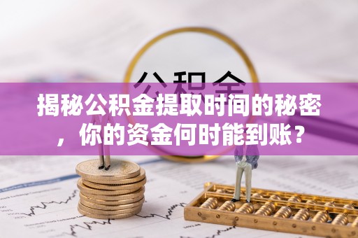 千山揭秘公积金提取时间的秘密，你的资金何时能到账？