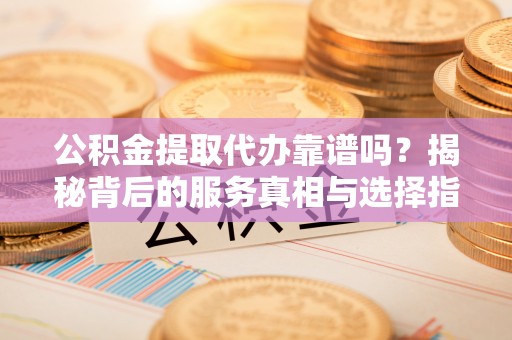 千山公积金提取代办靠谱吗？揭秘背后的服务真相与选择指南