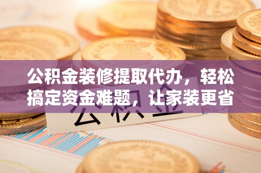 千山公积金装修提取代办，轻松搞定资金难题，让家装更省心