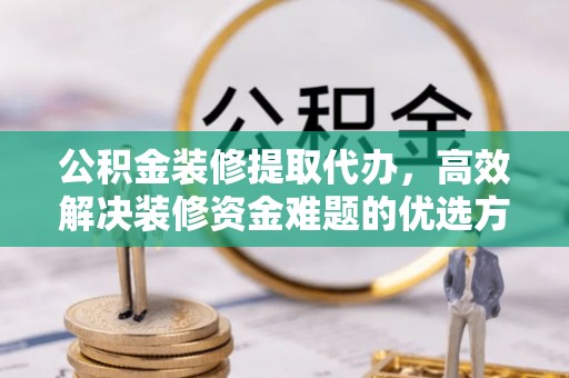 千山公积金装修提取代办，高效解决装修资金难题的优选方案
