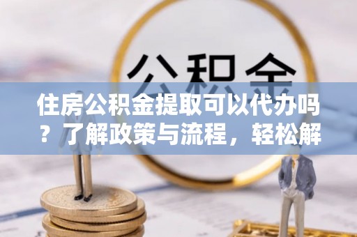 千山住房公积金提取可以代办吗？了解政策与流程，轻松解决疑惑