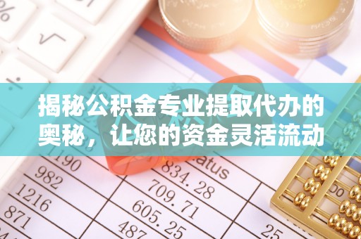 千山揭秘公积金专业提取代办的奥秘，让您的资金灵活流动