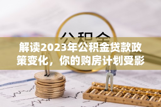 千山解读2023年公积金贷款政策变化，你的购房计划受影响了吗？