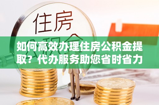 千山如何高效办理住房公积金提取？代办服务助您省时省力