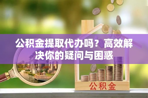 千山公积金提取代办吗？高效解决你的疑问与困惑