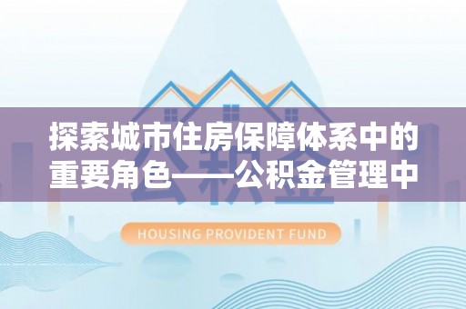 千山探索城市住房保障体系中的重要角色——公积金管理中心