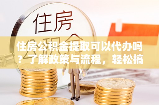 千山住房公积金提取可以代办吗？了解政策与流程，轻松搞定公积金提取