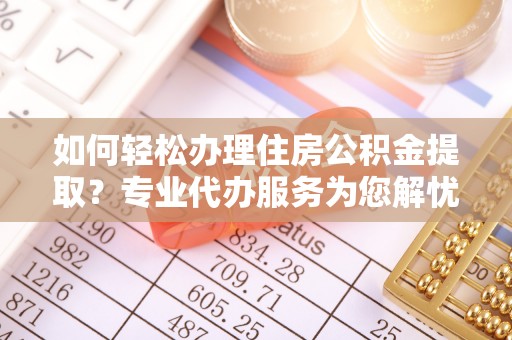 千山如何轻松办理住房公积金提取？专业代办服务为您解忧