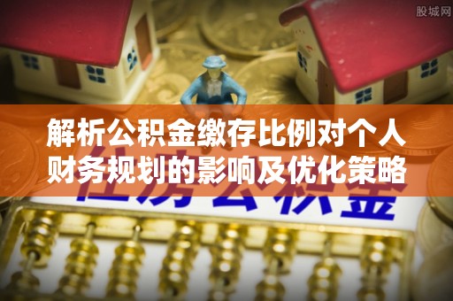千山解析公积金缴存比例对个人财务规划的影响及优化策略