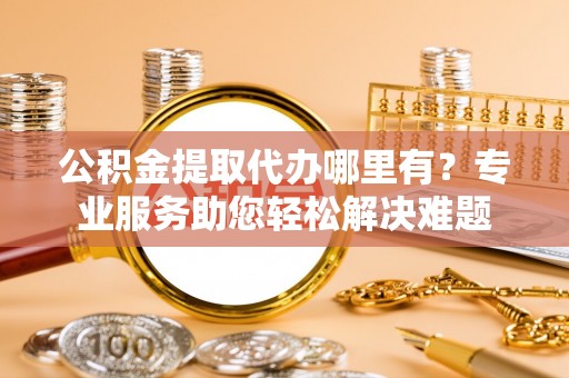 千山公积金提取代办哪里有？专业服务助您轻松解决难题
