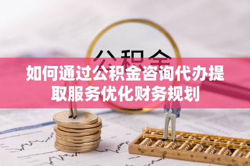 千山如何通过公积金咨询代办提取服务优化财务规划