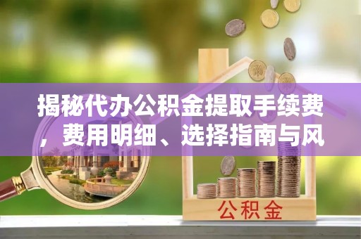 千山揭秘代办公积金提取手续费，费用明细、选择指南与风险防范