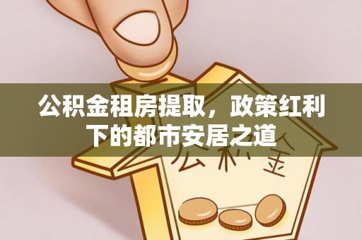 千山公积金租房提取，政策红利下的都市安居之道