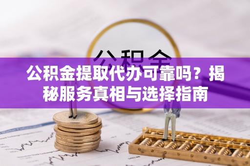 千山公积金提取代办可靠吗？揭秘服务真相与选择指南