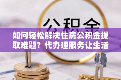 千山如何轻松解决住房公积金提取难题？代办理服务让生活更简单