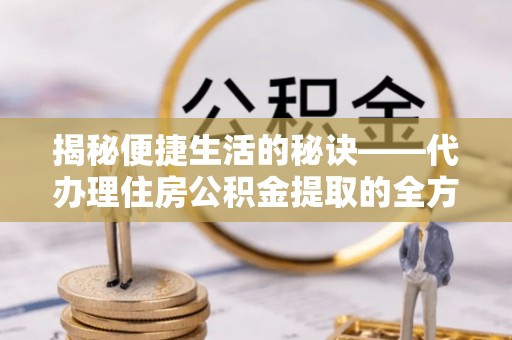 千山揭秘便捷生活的秘诀——代办理住房公积金提取的全方位指南