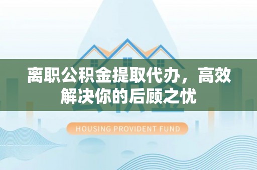 千山离职公积金提取代办，高效解决你的后顾之忧